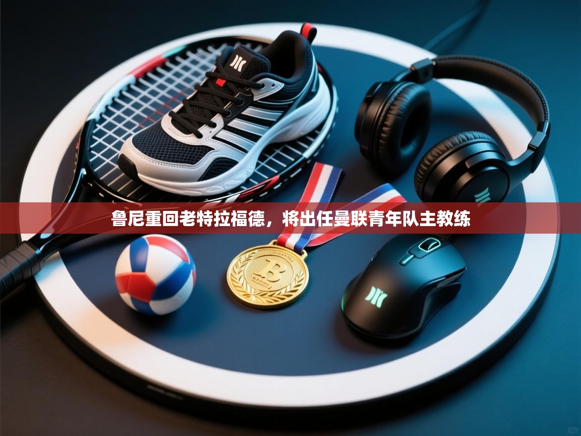 乐动体育官网登录-鲁尼重回老特拉福德，将出任曼联青年队主教练  第2张