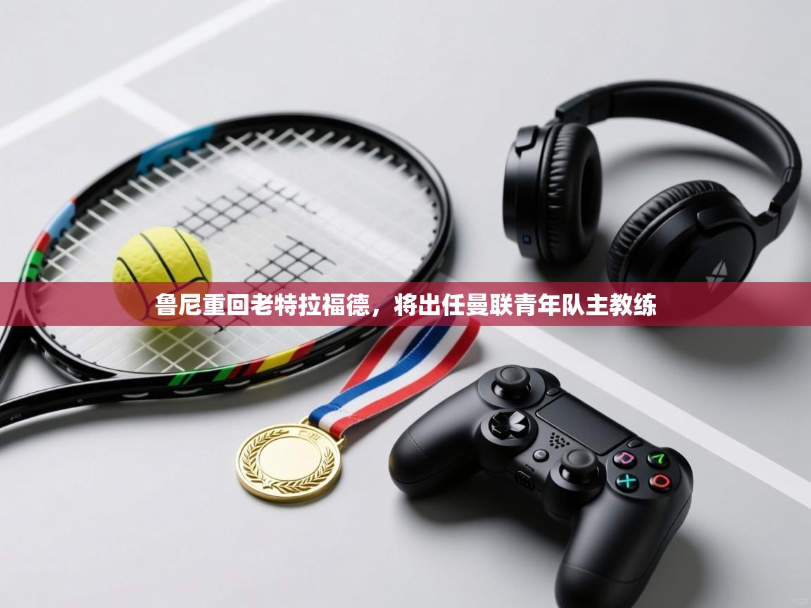 乐动体育官网登录-鲁尼重回老特拉福德，将出任曼联青年队主教练  第3张