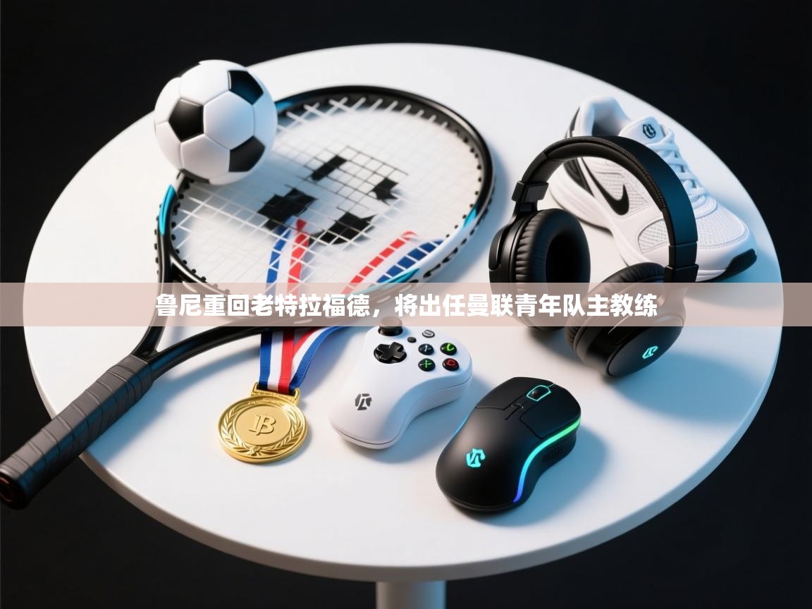 乐动体育官网登录-鲁尼重回老特拉福德，将出任曼联青年队主教练  第4张