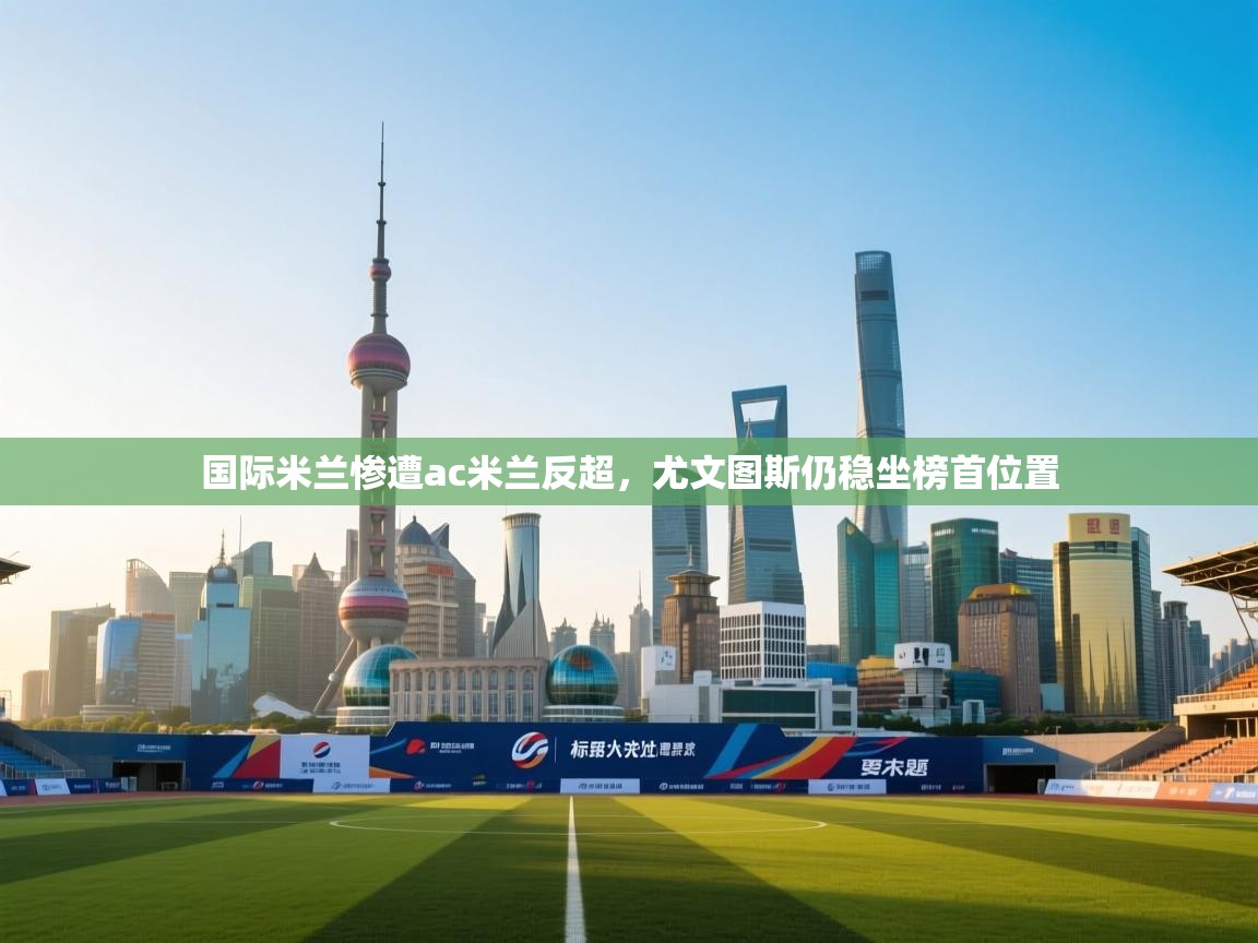 乐动体育app官网-国际米兰惨遭ac米兰反超，尤文图斯仍稳坐榜首位置