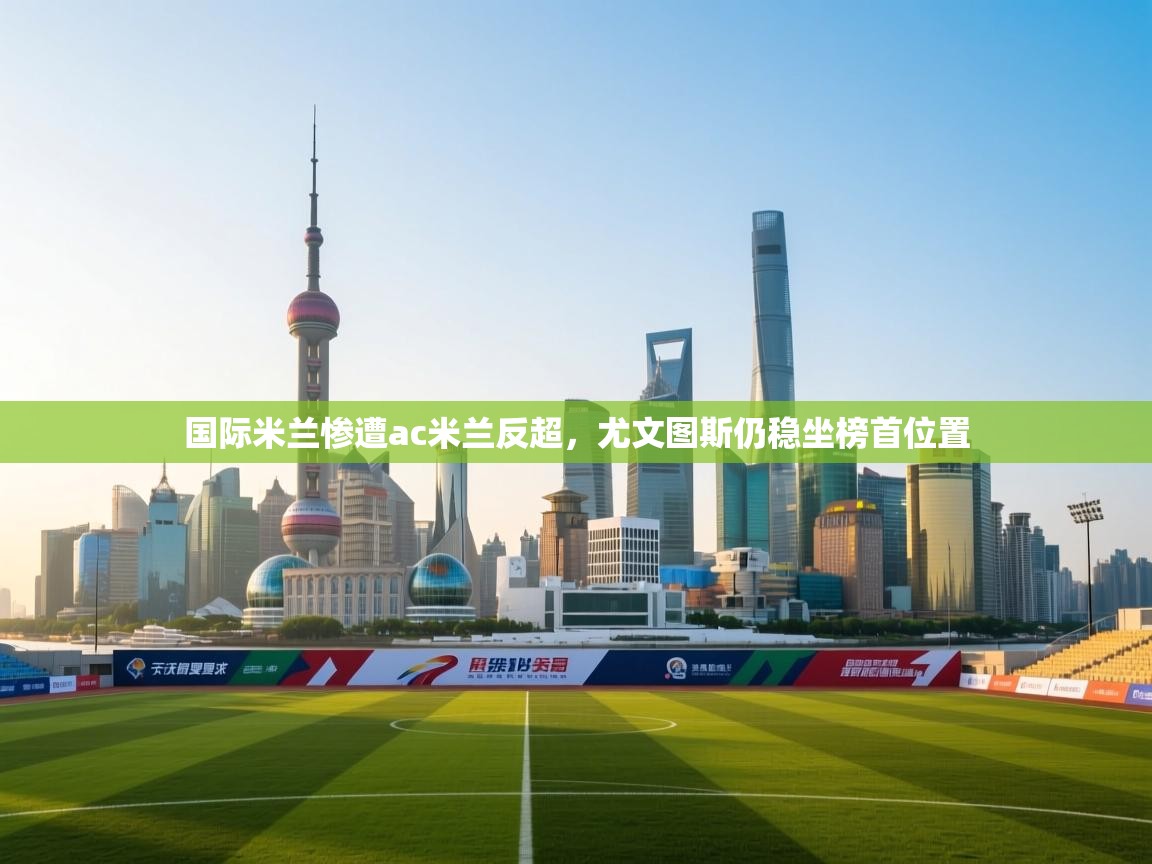 乐动体育app官网-国际米兰惨遭ac米兰反超，尤文图斯仍稳坐榜首位置