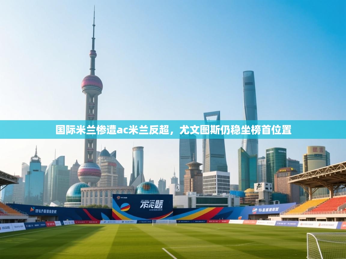 乐动体育app官网-国际米兰惨遭ac米兰反超，尤文图斯仍稳坐榜首位置