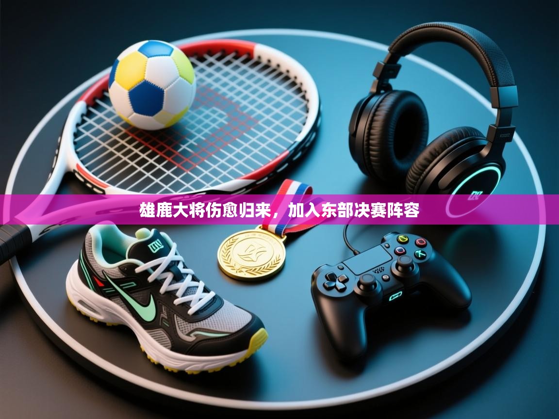 乐动体育官网-雄鹿大将伤愈归来，加入东部决赛阵容  第1张