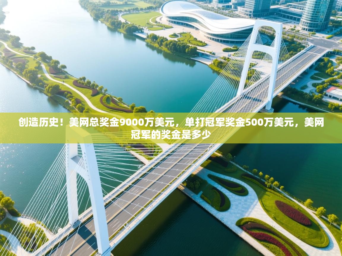 乐动体育平台-创造历史！美网总奖金9000万美元，单打冠军奖金500万美元，美网冠军的奖金是多少