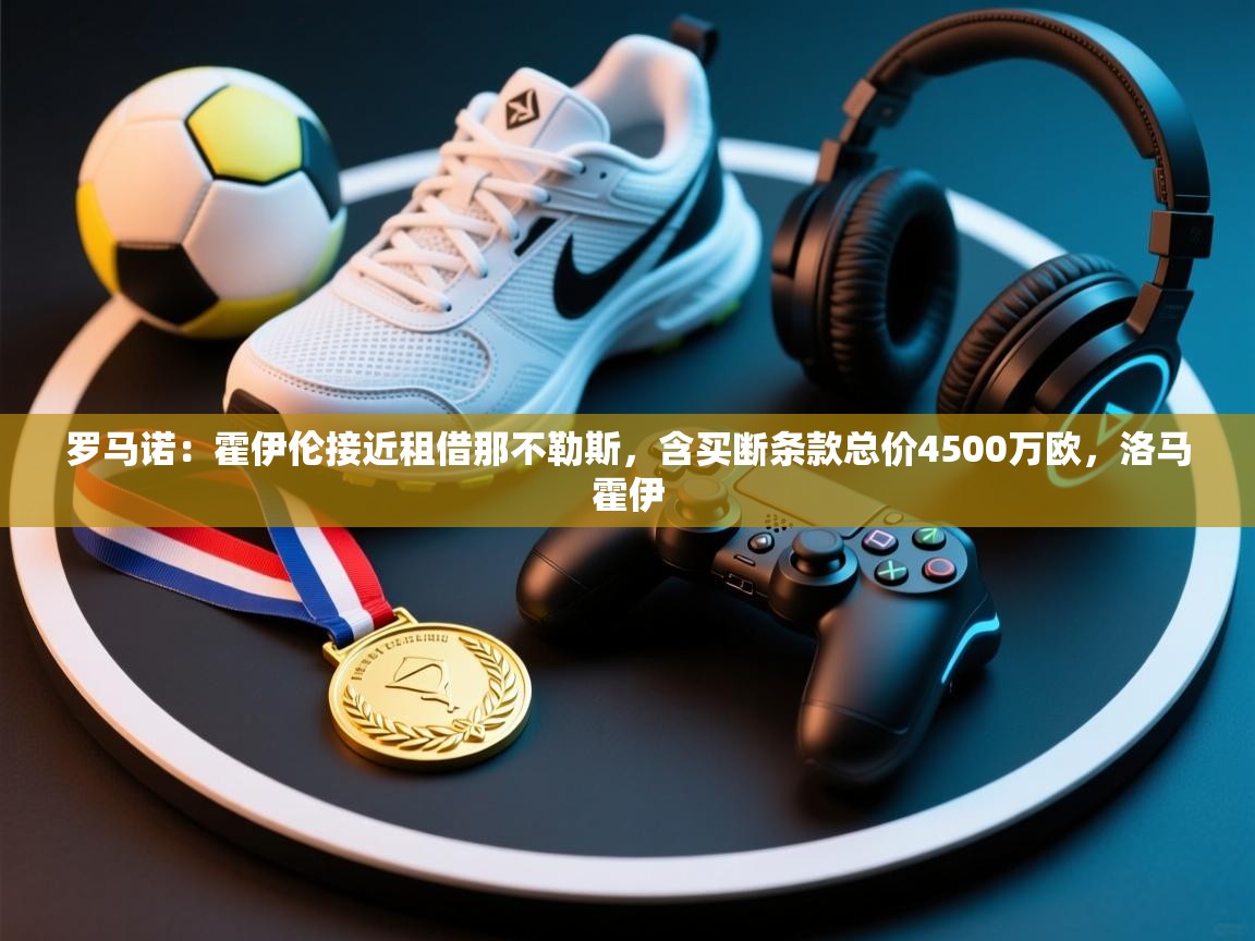 乐动体育注册-罗马诺：霍伊伦接近租借那不勒斯，含买断条款总价4500万欧，洛马霍伊  第1张