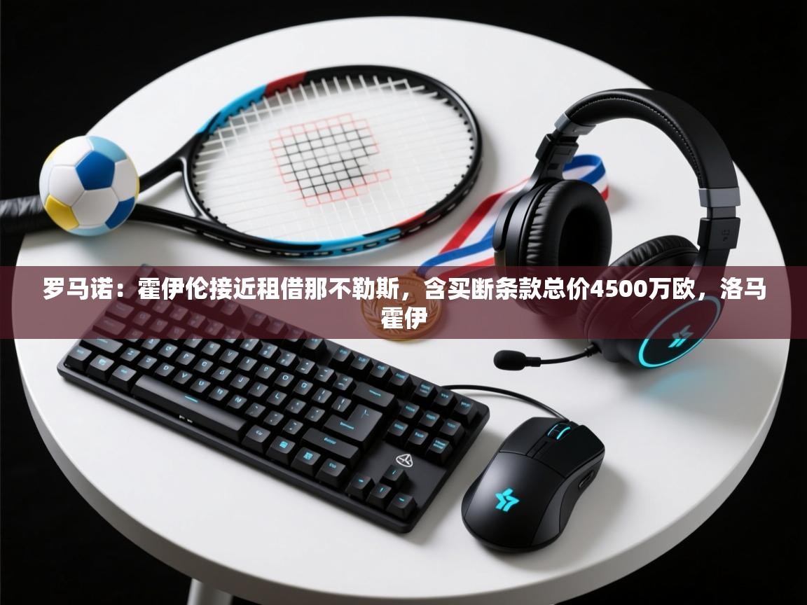 乐动体育注册-罗马诺：霍伊伦接近租借那不勒斯，含买断条款总价4500万欧，洛马霍伊  第4张