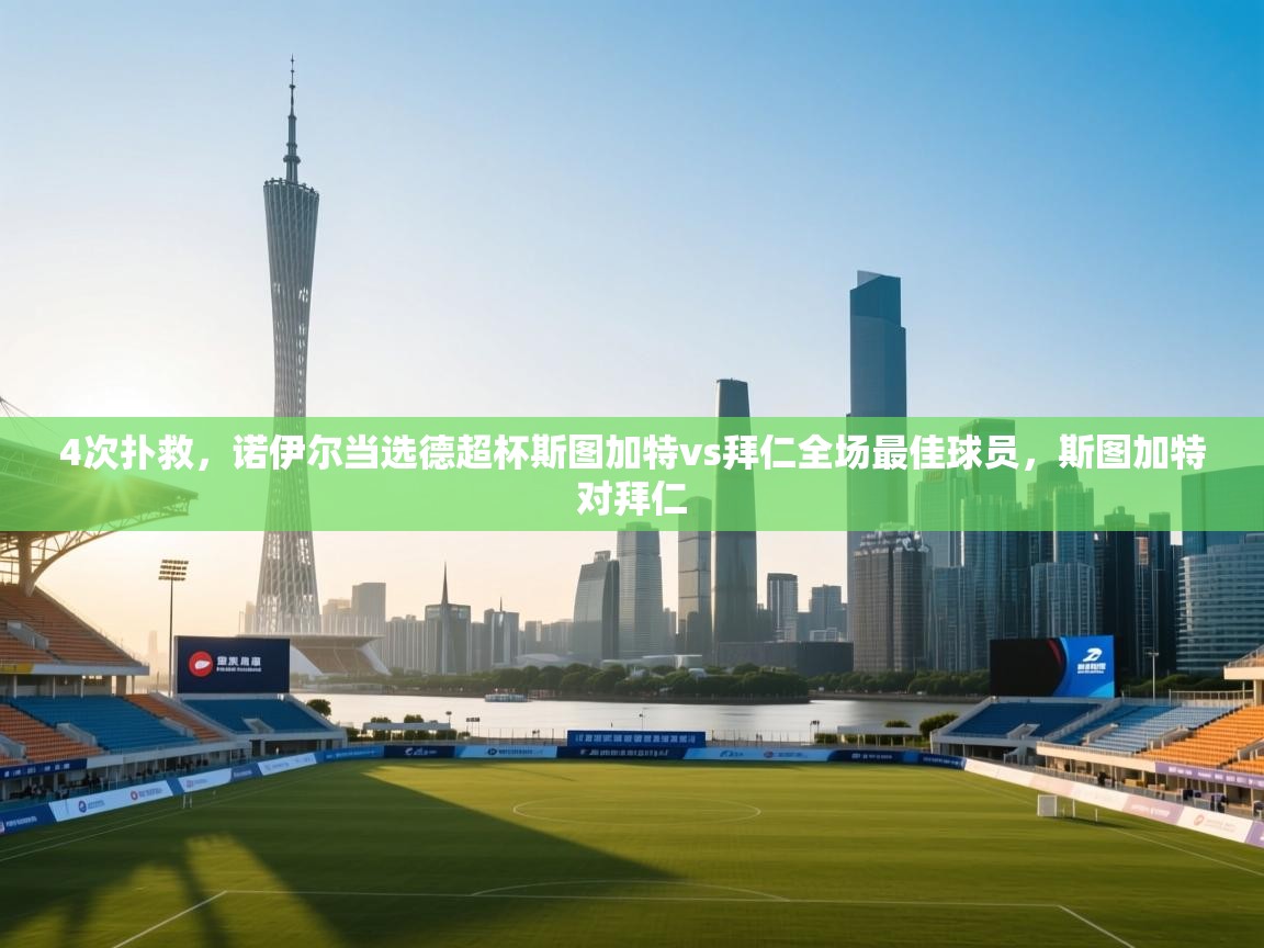 乐动体育app评价-4次扑救，诺伊尔当选德超杯斯图加特vs拜仁全场最佳球员，斯图加特对拜仁  第1张