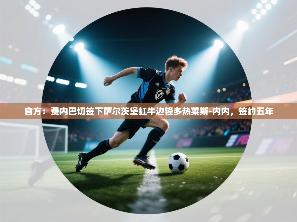 乐动体育app下载官网-官方：费内巴切签下萨尔茨堡红牛边锋多热莱斯-内内，签约五年