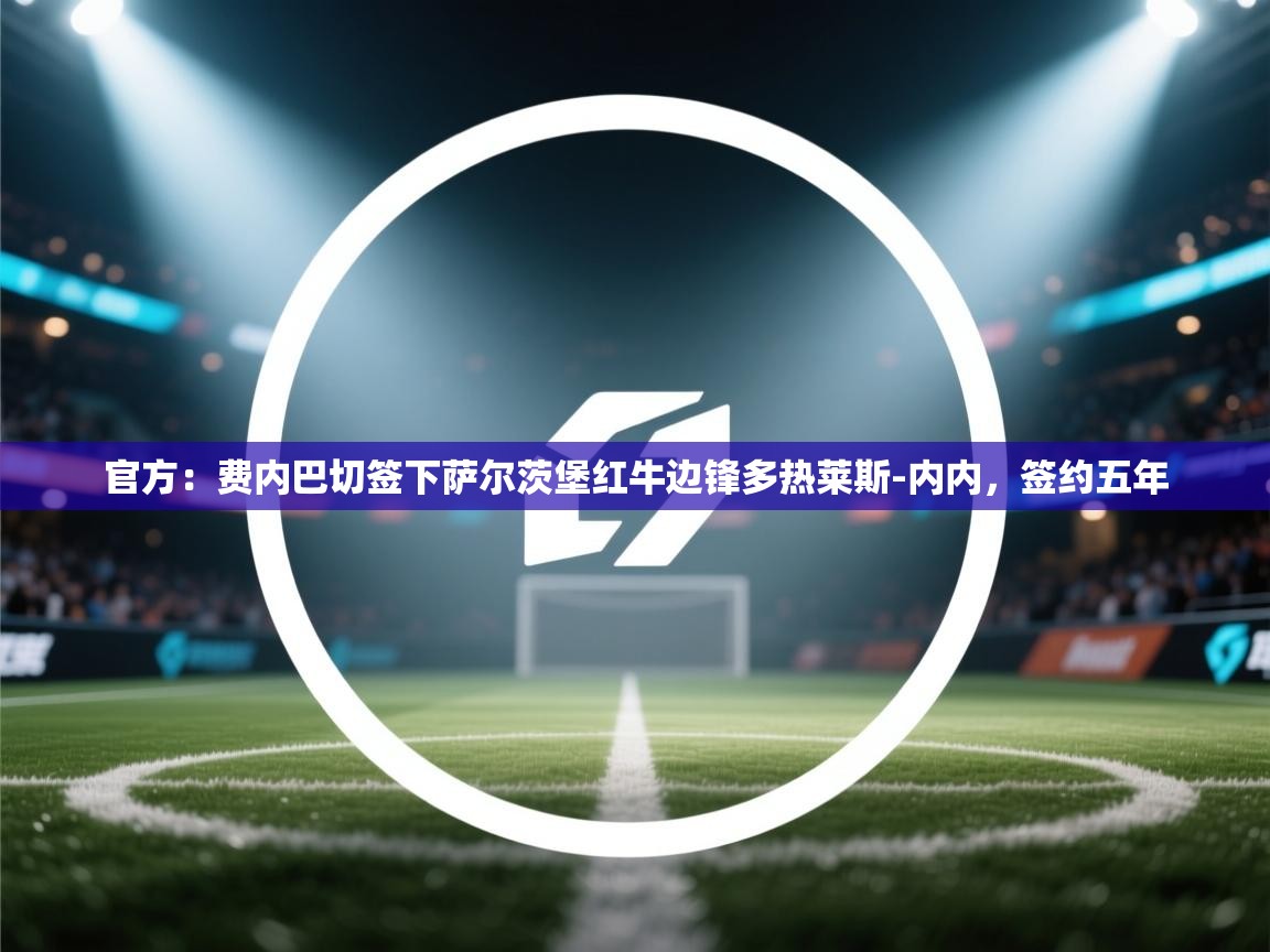 乐动体育app下载官网-官方：费内巴切签下萨尔茨堡红牛边锋多热莱斯-内内，签约五年
