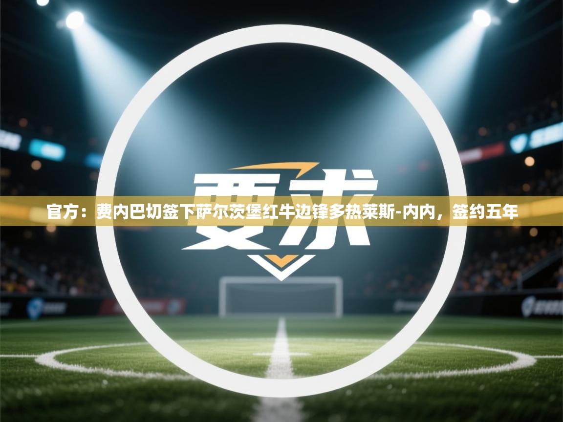 乐动体育app下载官网-官方：费内巴切签下萨尔茨堡红牛边锋多热莱斯-内内，签约五年