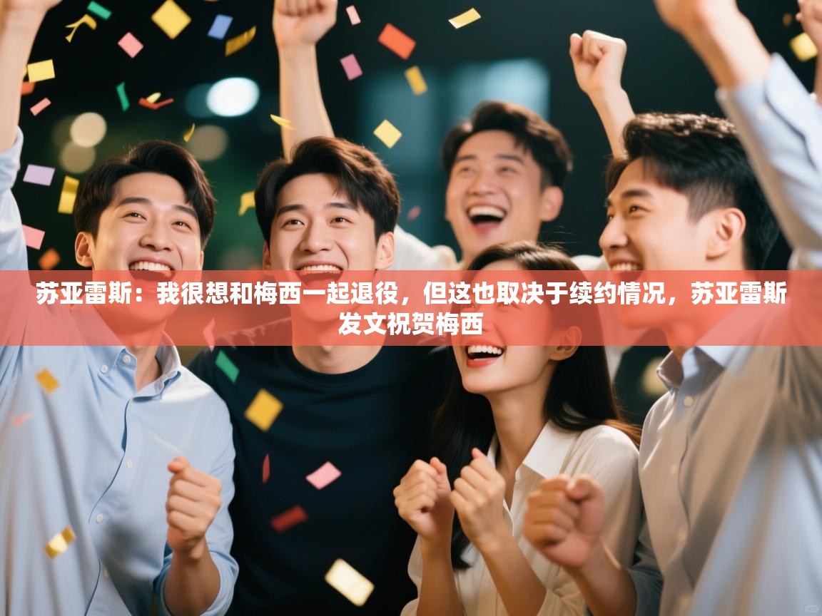 苏亚雷斯：我很想和梅西一起退役，但这也取决于续约情况，苏亚雷斯发文祝贺梅西