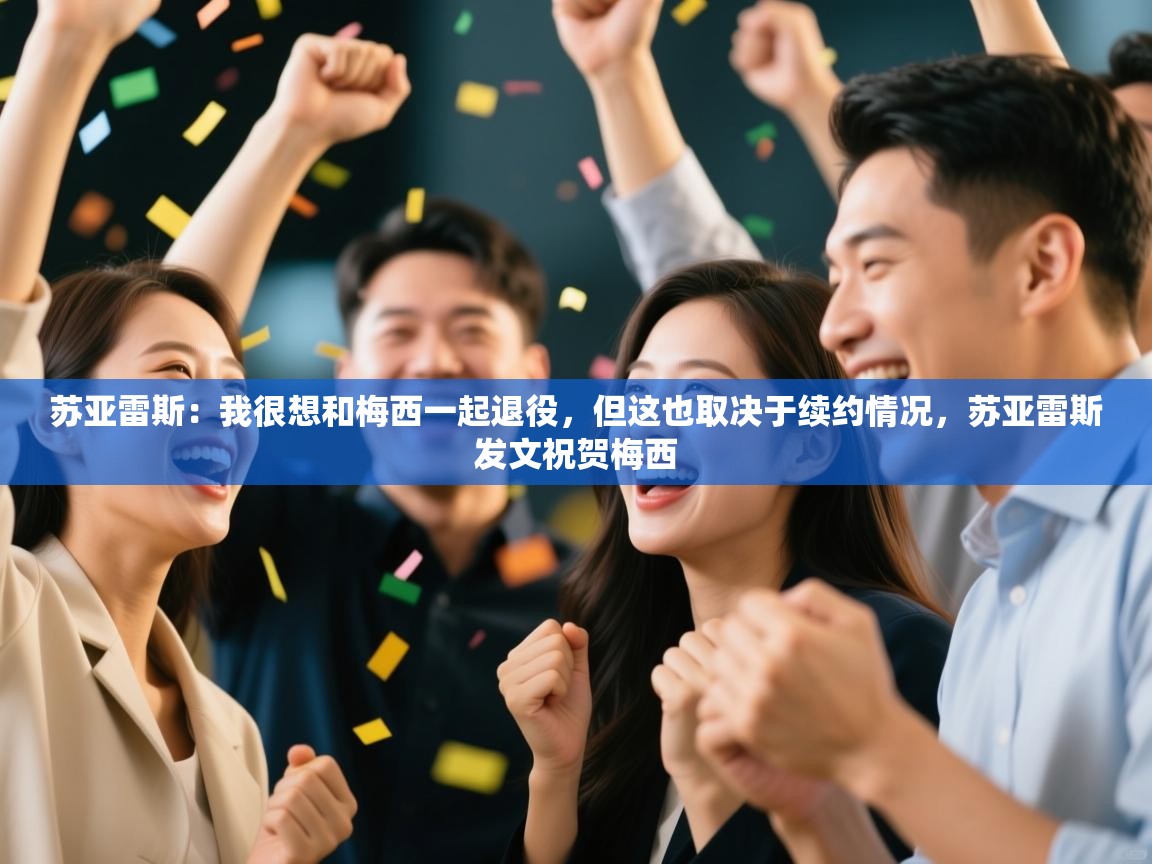 ld乐动体育app官方网站-苏亚雷斯:我很想和梅西一起退役,但这也取决于续约情况,苏亚雷斯发文祝贺梅西