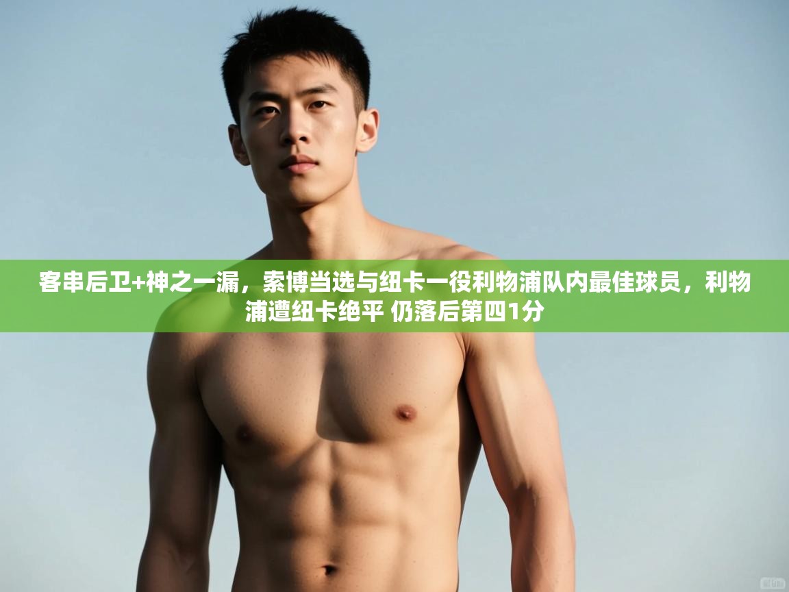 客串后卫+神之一漏，索博当选与纽卡一役利物浦队内最佳球员，利物浦遭纽卡绝平 仍落后第四1分