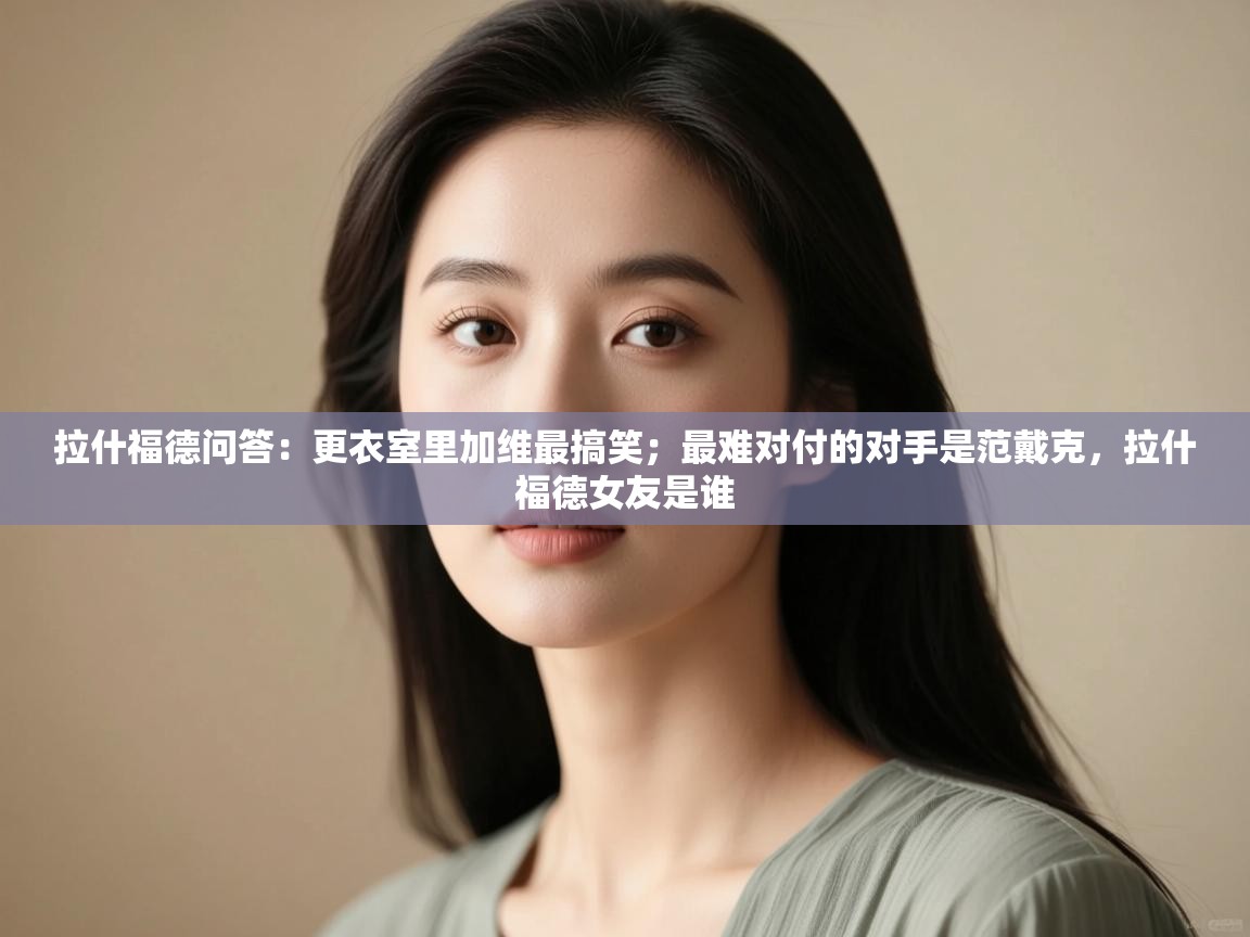 乐动体育app-拉什福德问答：更衣室里加维最搞笑；最难对付的对手是范戴克，拉什福德女友是谁  第1张