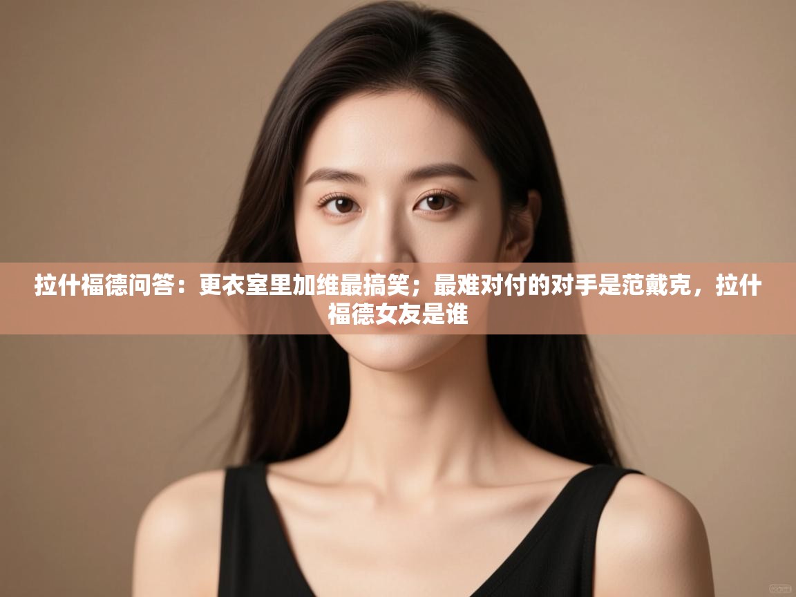 乐动体育app-拉什福德问答：更衣室里加维最搞笑；最难对付的对手是范戴克，拉什福德女友是谁  第2张