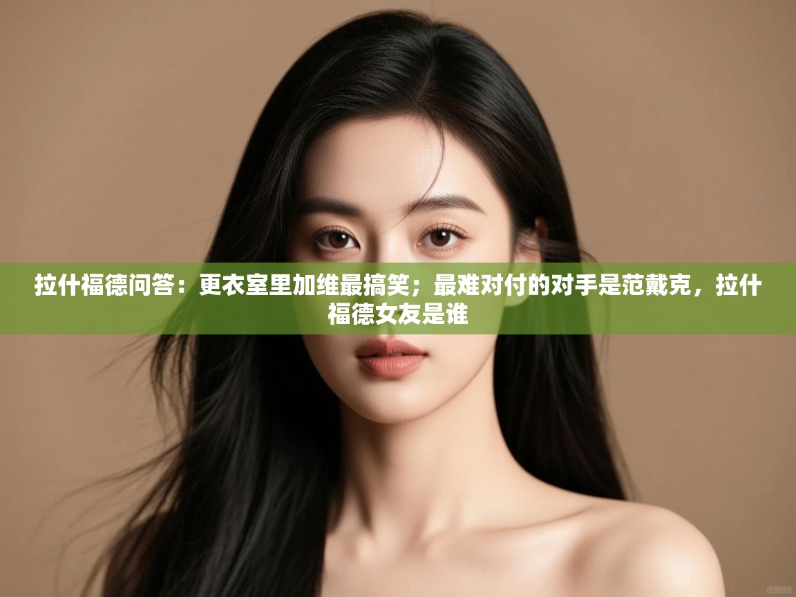 乐动体育app-拉什福德问答：更衣室里加维最搞笑；最难对付的对手是范戴克，拉什福德女友是谁  第4张