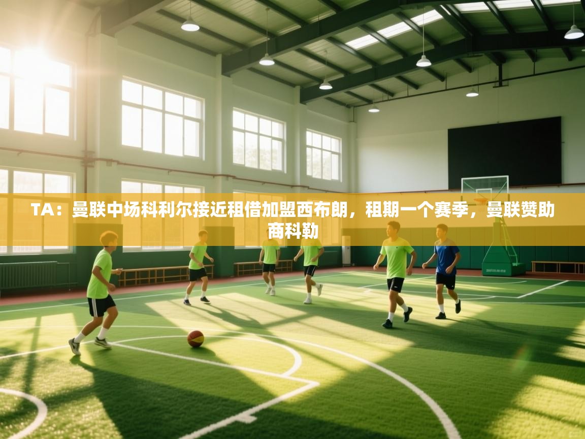 乐动体育直播-TA:曼联中场科利尔接近租借加盟西布朗,租期一个赛季,曼联赞助商科勒