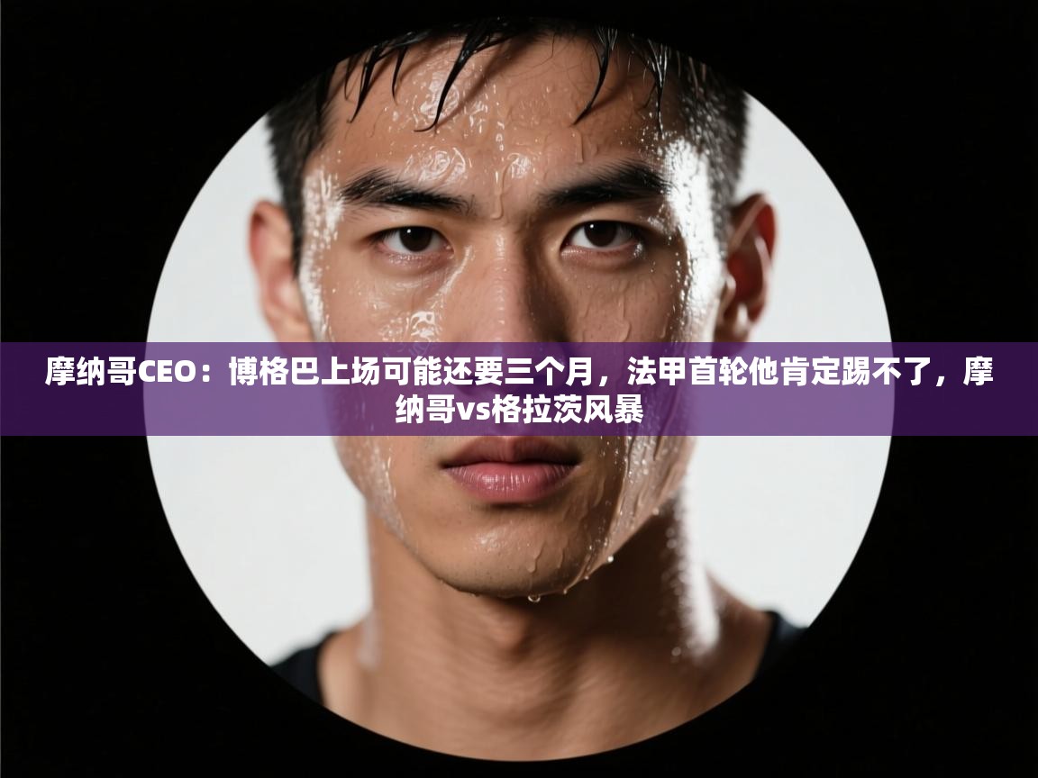 乐动体育app入口ld体育官方入口-摩纳哥CEO:博格巴上场可能还要三个月,法甲首轮他肯定踢不了,摩纳哥vs格拉茨风暴 第1张