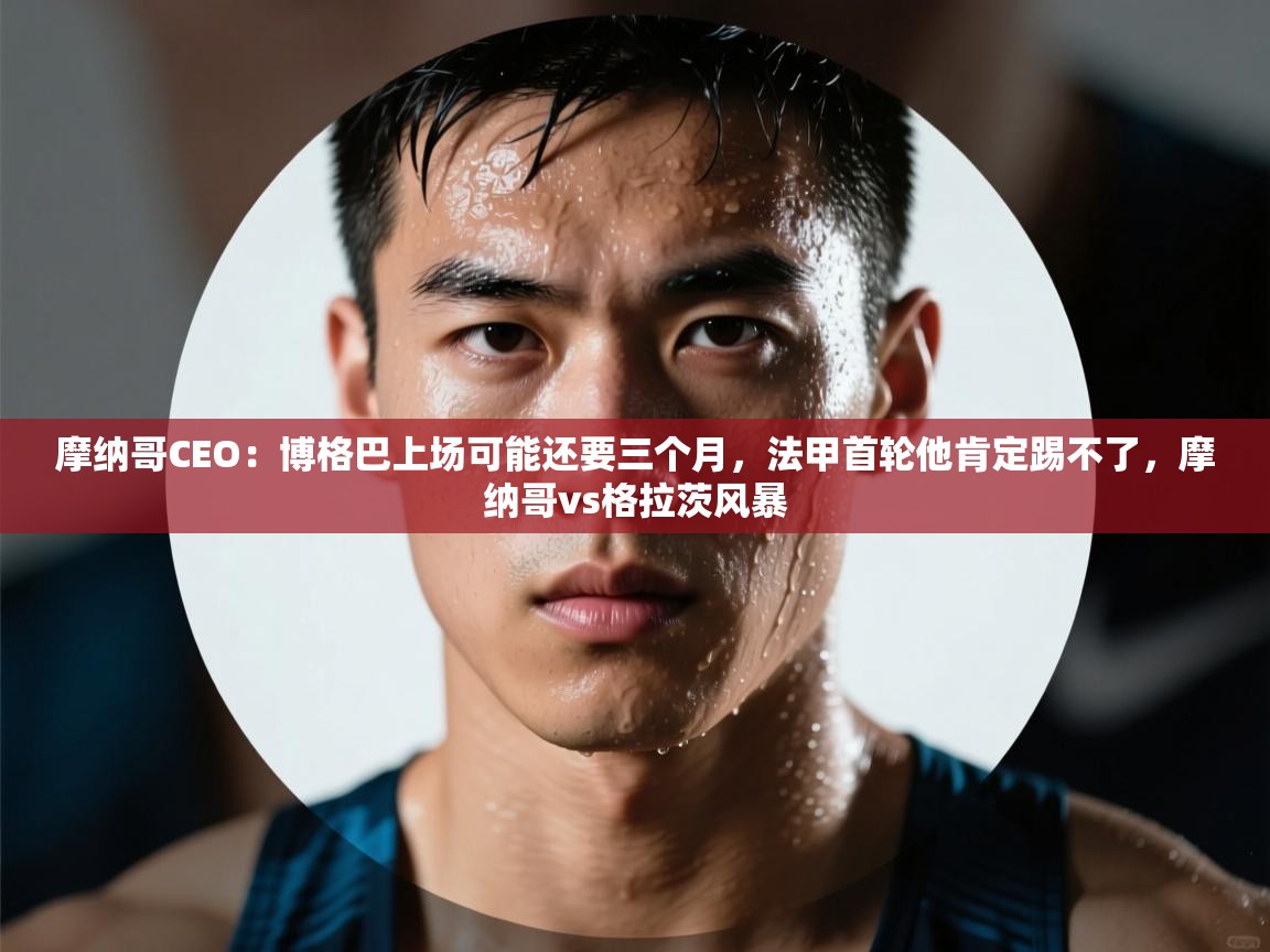 乐动体育app入口ld体育官方入口-摩纳哥CEO:博格巴上场可能还要三个月,法甲首轮他肯定踢不了,摩纳哥vs格拉茨风暴 第3张