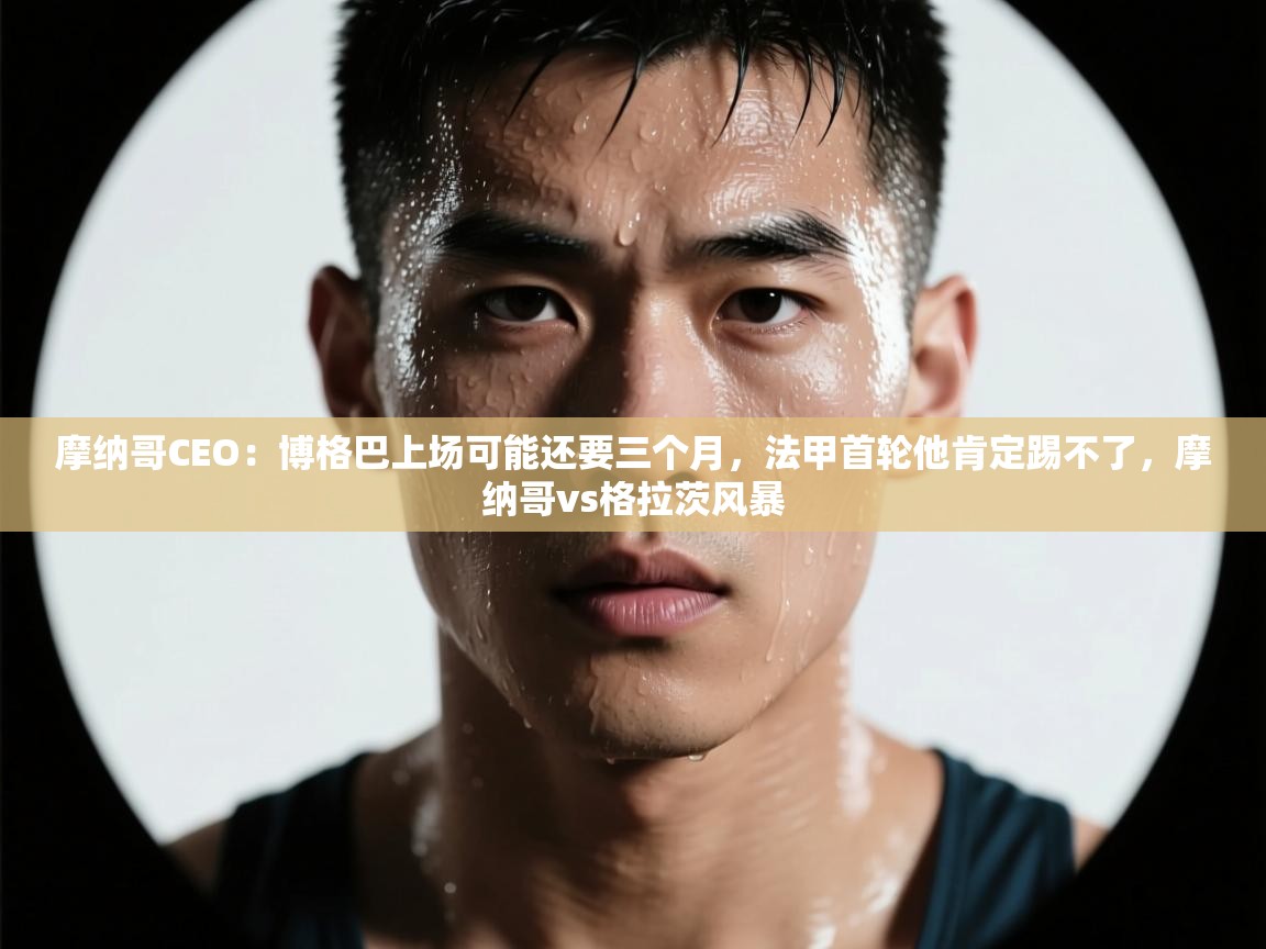 乐动体育app入口ld体育官方入口-摩纳哥CEO:博格巴上场可能还要三个月,法甲首轮他肯定踢不了,摩纳哥vs格拉茨风暴 第2张