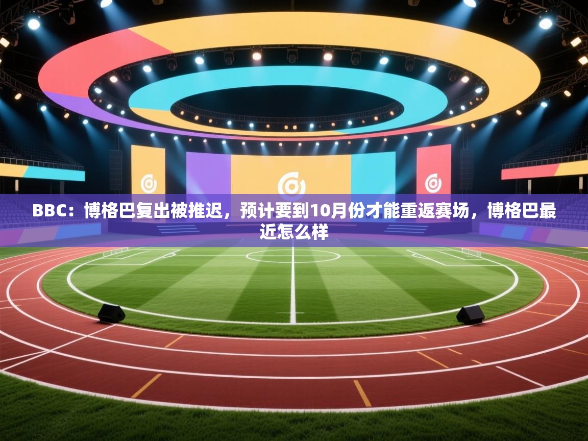 乐动体育app下载-BBC:博格巴复出被推迟,预计要到10月份才能重返赛场,博格巴最近怎么样