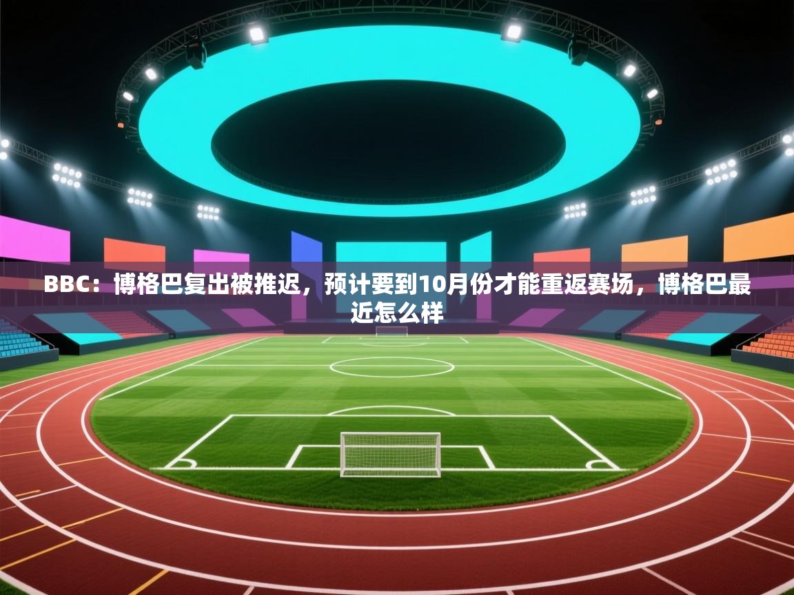 乐动体育app下载-BBC:博格巴复出被推迟,预计要到10月份才能重返赛场,博格巴最近怎么样