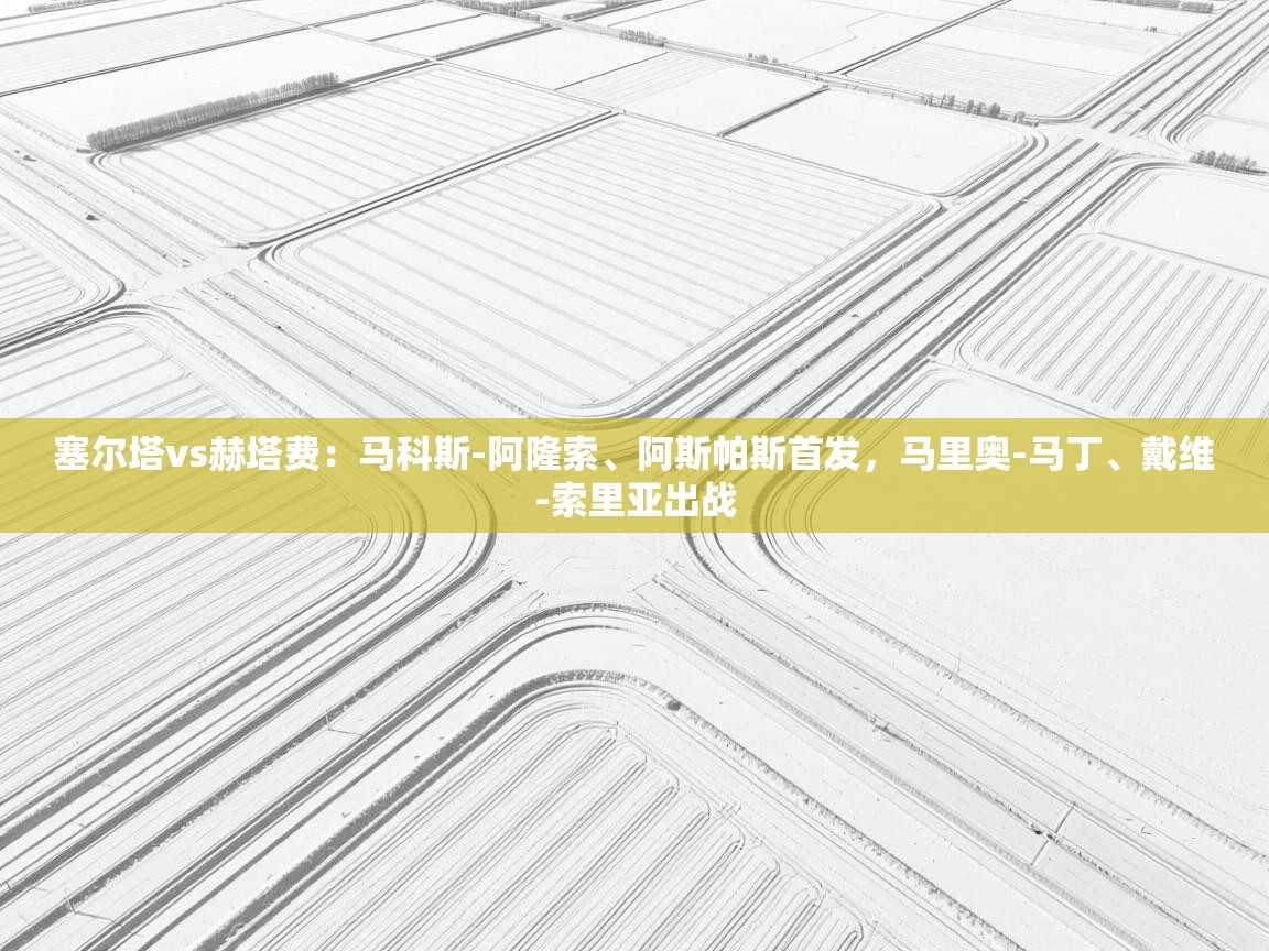 乐球体育在线观看-塞尔塔vs赫塔费：马科斯-阿隆索、阿斯帕斯首发，马里奥-马丁、戴维-索里亚出战  第1张