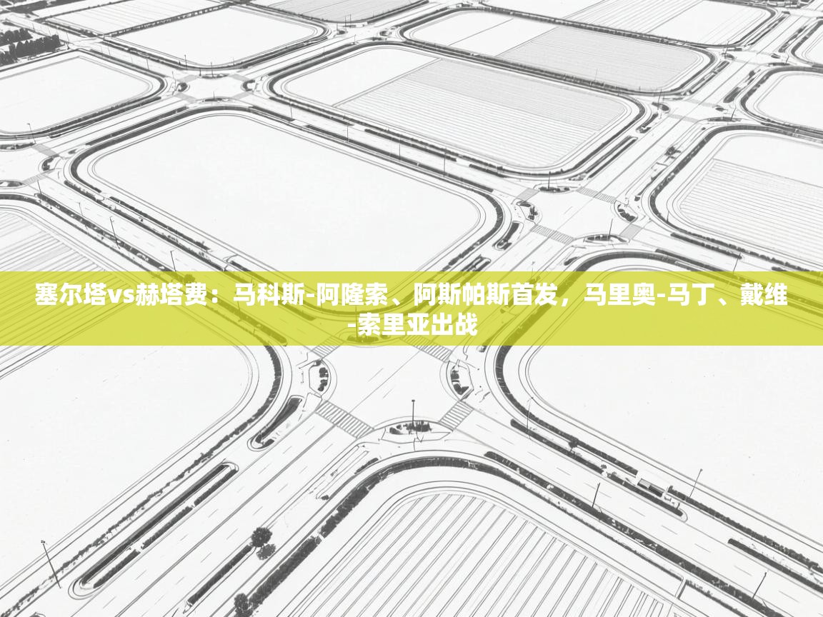 乐球体育在线观看-塞尔塔vs赫塔费：马科斯-阿隆索、阿斯帕斯首发，马里奥-马丁、戴维-索里亚出战  第2张