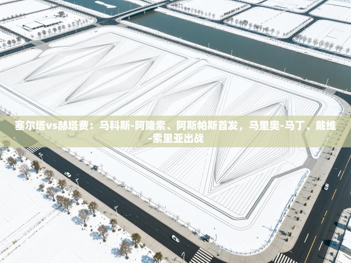 乐球体育在线观看-塞尔塔vs赫塔费：马科斯-阿隆索、阿斯帕斯首发，马里奥-马丁、戴维-索里亚出战  第3张