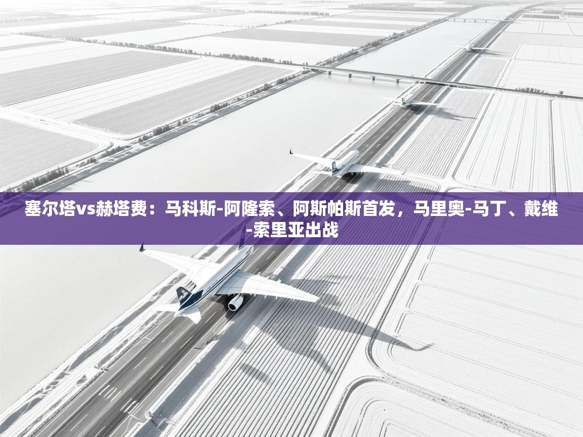 乐球体育在线观看-塞尔塔vs赫塔费：马科斯-阿隆索、阿斯帕斯首发，马里奥-马丁、戴维-索里亚出战  第4张