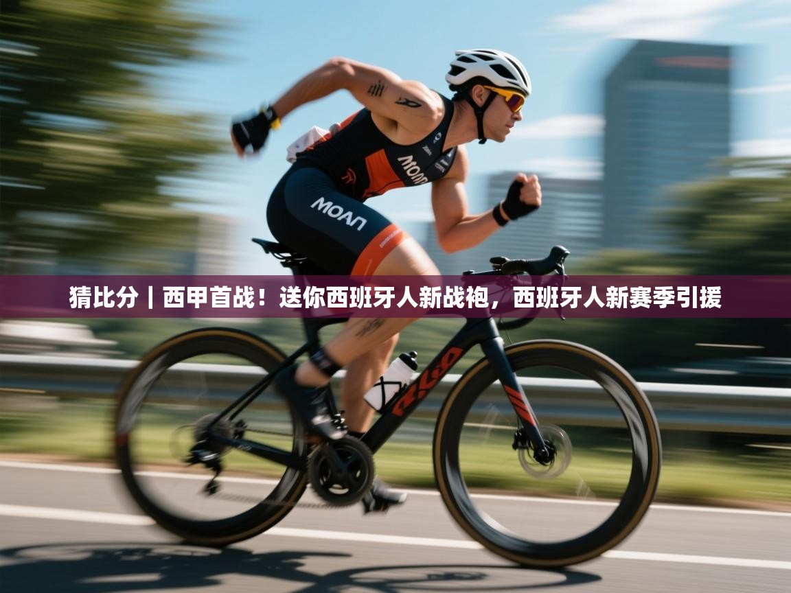 乐动体育注册-猜比分|西甲首战!送你西班牙人新战袍,西班牙人新赛季引援