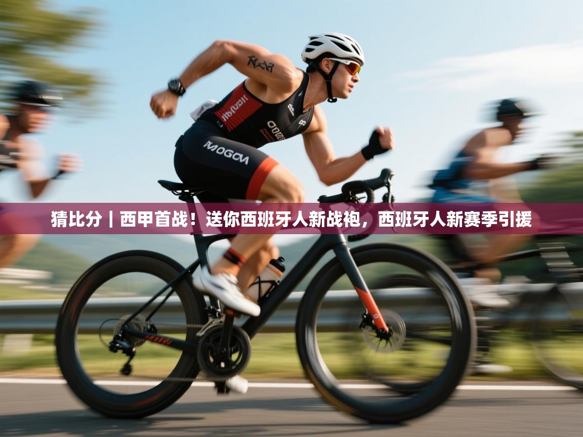 乐动体育注册-猜比分|西甲首战!送你西班牙人新战袍,西班牙人新赛季引援