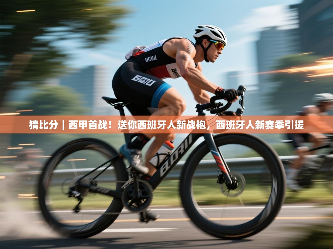 乐动体育注册-猜比分|西甲首战!送你西班牙人新战袍,西班牙人新赛季引援