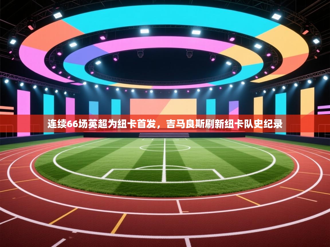 乐播体育在线观看-连续66场英超为纽卡首发，吉马良斯刷新纽卡队史纪录