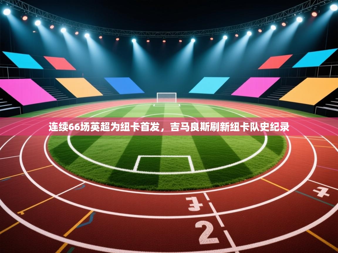 乐播体育在线观看-连续66场英超为纽卡首发，吉马良斯刷新纽卡队史纪录