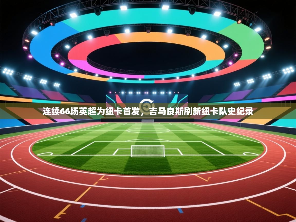 乐播体育在线观看-连续66场英超为纽卡首发，吉马良斯刷新纽卡队史纪录