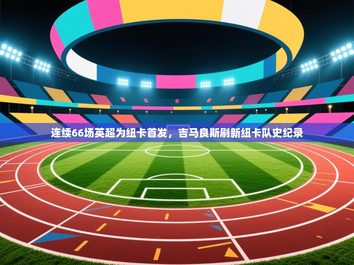 乐播体育在线观看-连续66场英超为纽卡首发，吉马良斯刷新纽卡队史纪录