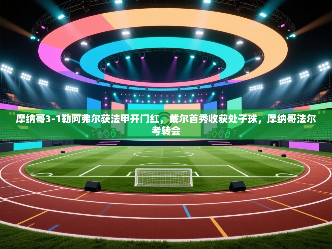 乐动体育平台-摩纳哥3-1勒阿弗尔获法甲开门红，戴尔首秀收获处子球，摩纳哥法尔考转会