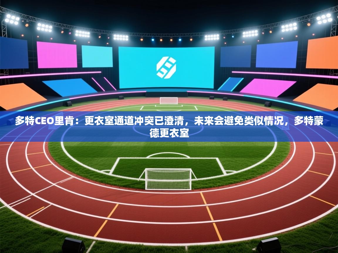 乐视体育在线直播观看-多特CEO里肯：更衣室通道冲突已澄清，未来会避免类似情况，多特蒙德更衣室