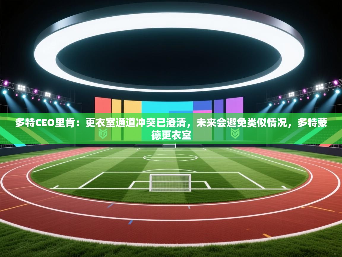 乐视体育在线直播观看-多特CEO里肯：更衣室通道冲突已澄清，未来会避免类似情况，多特蒙德更衣室