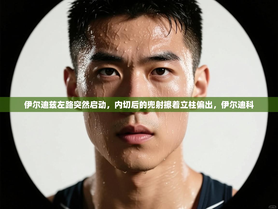 乐动体育app-伊尔迪兹左路突然启动，内切后的兜射擦着立柱偏出，伊尔迪科