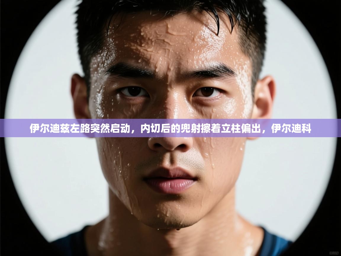 乐动体育app-伊尔迪兹左路突然启动，内切后的兜射擦着立柱偏出，伊尔迪科