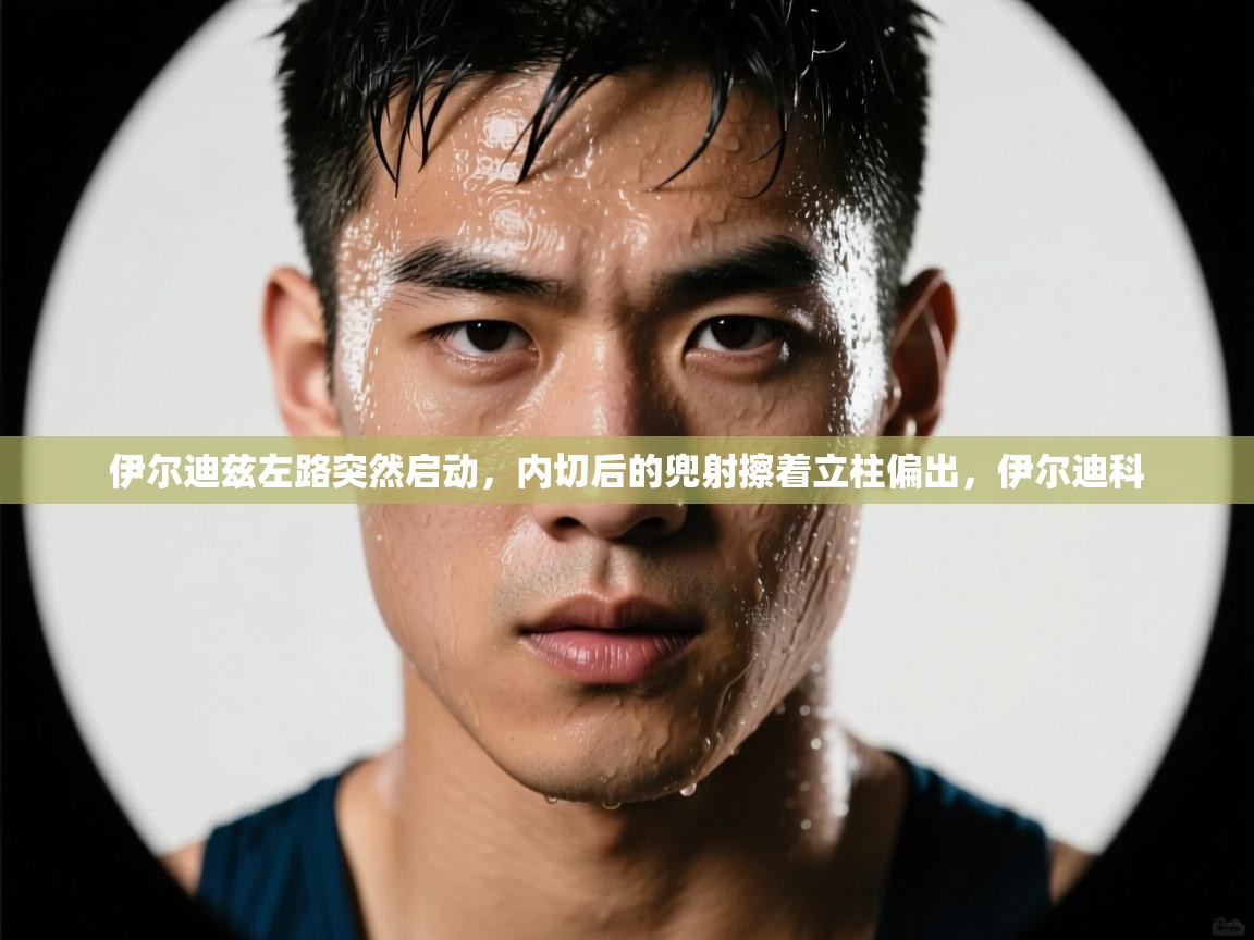 乐动体育app-伊尔迪兹左路突然启动，内切后的兜射擦着立柱偏出，伊尔迪科