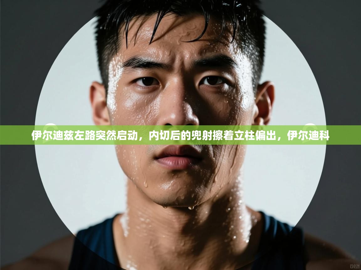 乐动体育app-伊尔迪兹左路突然启动，内切后的兜射擦着立柱偏出，伊尔迪科