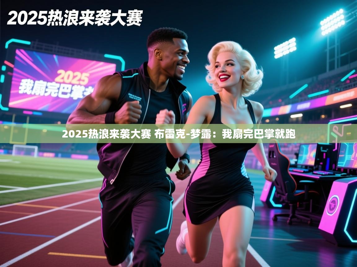 乐动体育app下载优惠-2025热浪来袭大赛 布雷克-梦露：我扇完巴掌就跑
