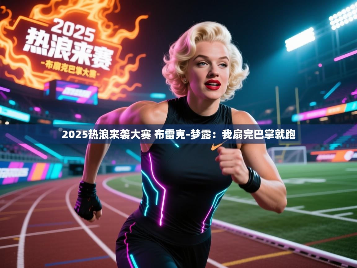乐动体育app下载优惠-2025热浪来袭大赛 布雷克-梦露：我扇完巴掌就跑