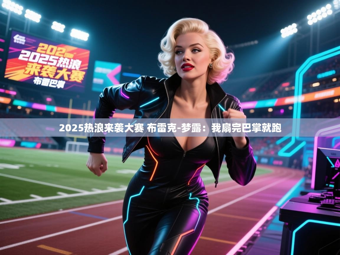 乐动体育app下载优惠-2025热浪来袭大赛 布雷克-梦露：我扇完巴掌就跑