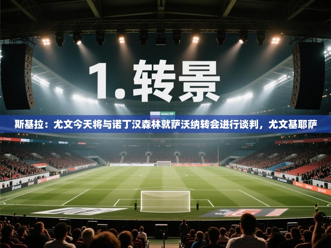 ld乐动体育app官网-斯基拉：尤文今天将与诺丁汉森林就萨沃纳转会进行谈判，尤文基耶萨