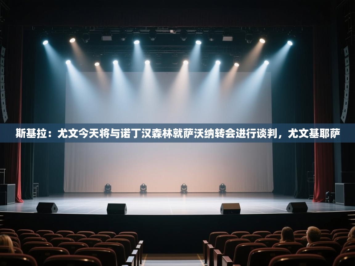 ld乐动体育app官网-斯基拉：尤文今天将与诺丁汉森林就萨沃纳转会进行谈判，尤文基耶萨