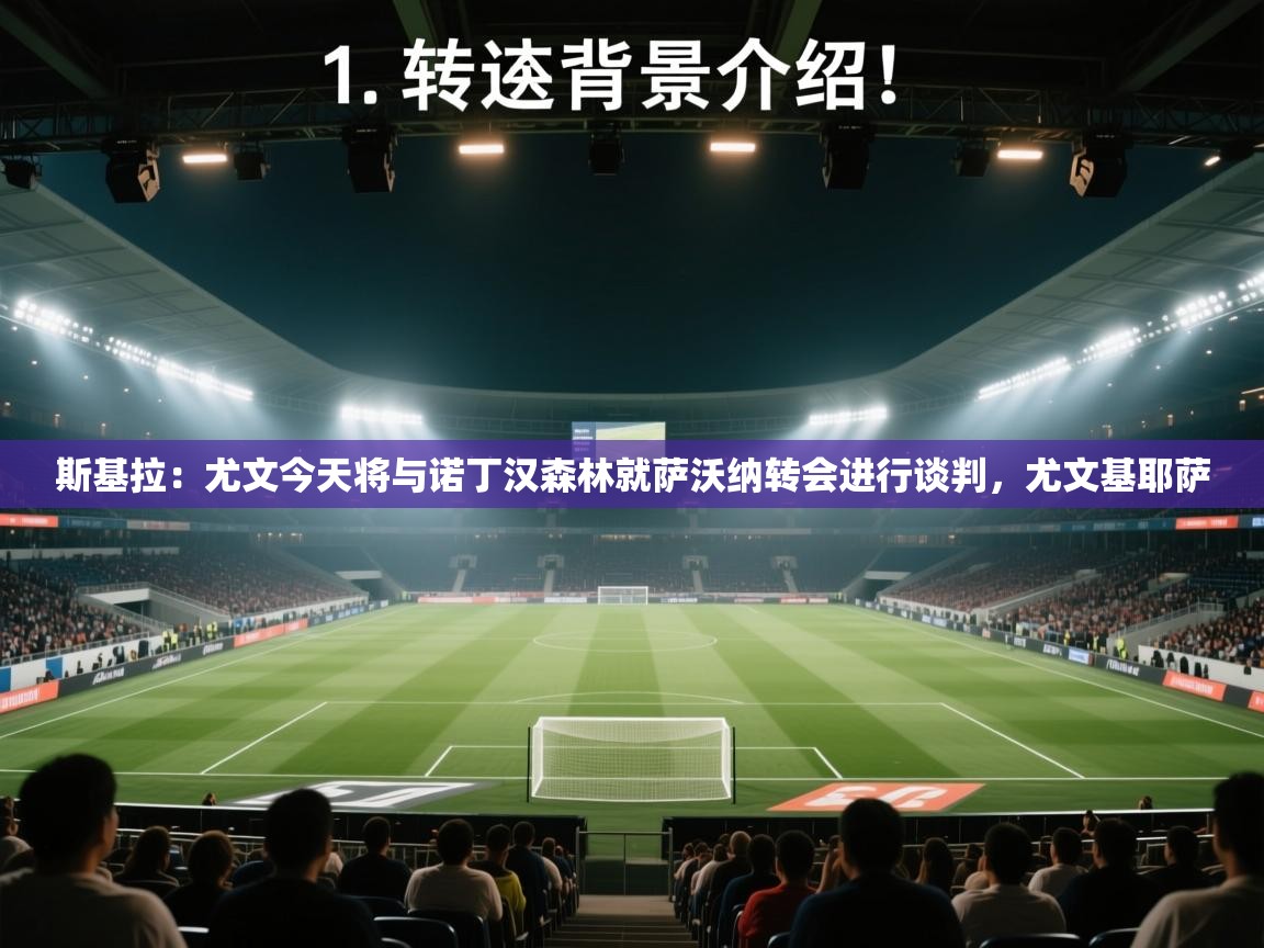 ld乐动体育app官网-斯基拉：尤文今天将与诺丁汉森林就萨沃纳转会进行谈判，尤文基耶萨